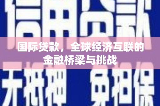 萝北国际贷款，全球经济互联的金融桥梁与挑战