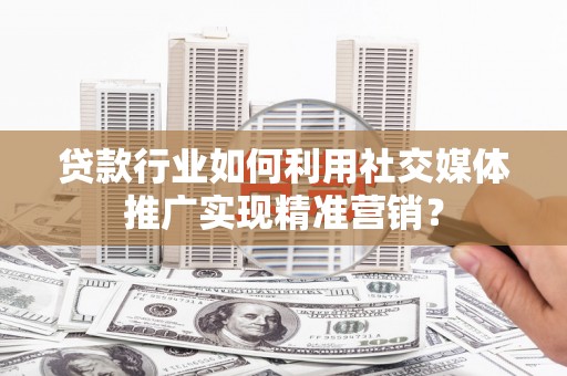 萝北贷款行业如何利用社交媒体推广实现精准营销？