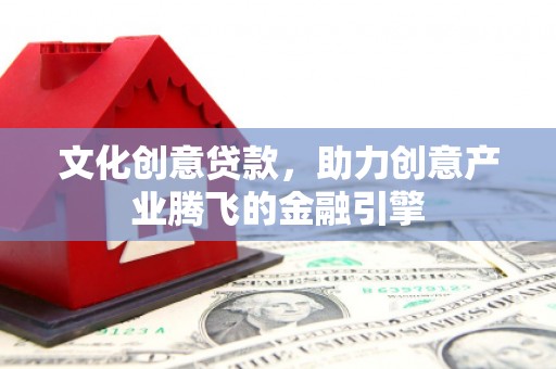 萝北文化创意贷款，助力创意产业腾飞的金融引擎