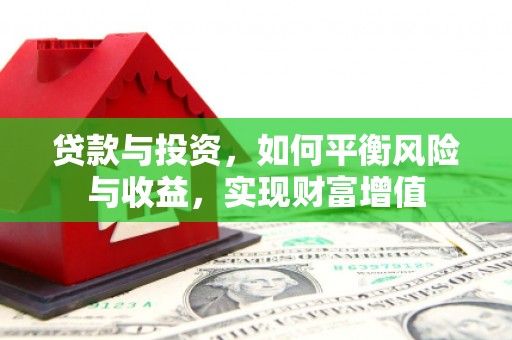 萝北贷款与投资，如何平衡风险与收益，实现财富增值