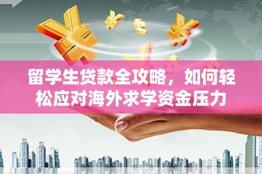 萝北留学生贷款全攻略，如何轻松应对海外求学资金压力