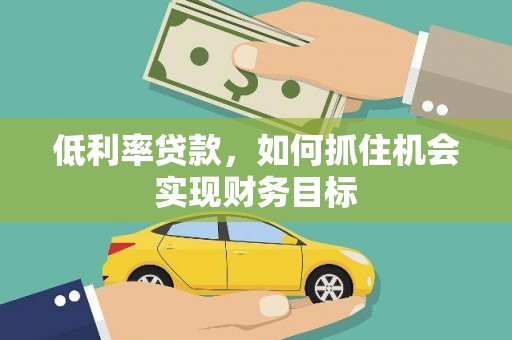 萝北低利率贷款，如何抓住机会实现财务目标