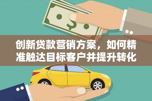 萝北创新贷款营销方案，如何精准触达目标客户并提升转化率