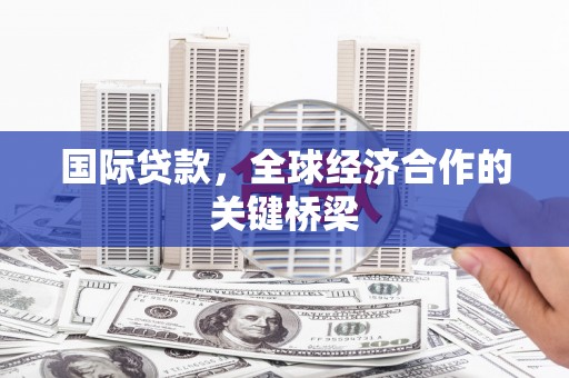 萝北国际贷款，全球经济合作的关键桥梁