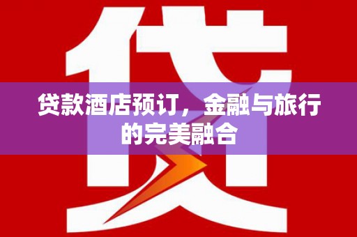 萝北贷款酒店预订，金融与旅行的完美融合