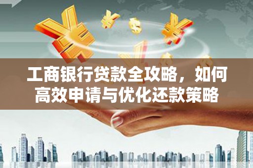 萝北工商银行贷款全攻略，如何高效申请与优化还款策略