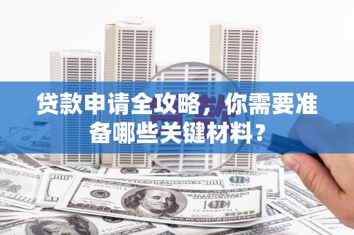 萝北贷款申请全攻略，你需要准备哪些关键材料？
