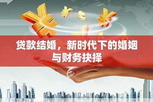 萝北贷款结婚，新时代下的婚姻与财务抉择