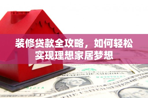 萝北装修贷款全攻略，如何轻松实现理想家居梦想