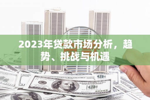 萝北2023年贷款市场分析，趋势、挑战与机遇
