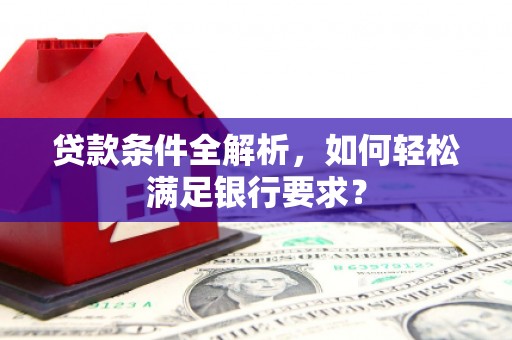 萝北贷款条件全解析，如何轻松满足银行要求？