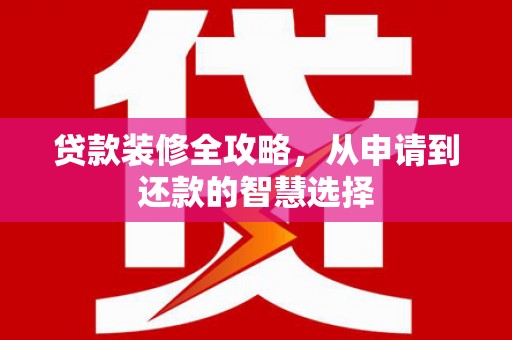 萝北贷款装修全攻略，从申请到还款的智慧选择