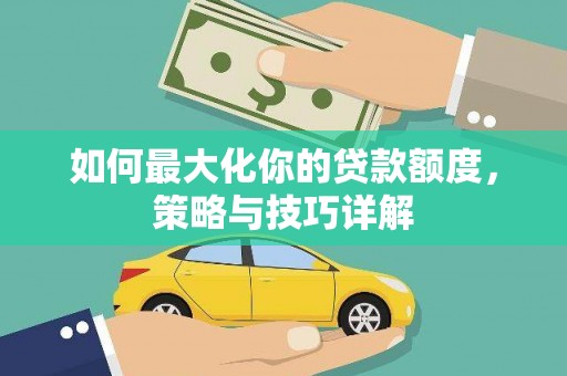 萝北如何最大化你的贷款额度，策略与技巧详解