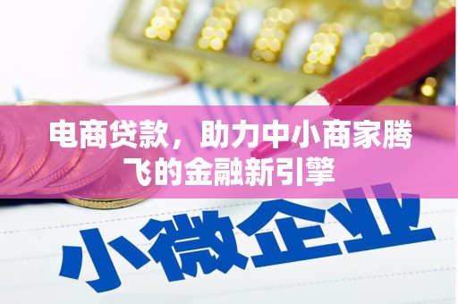 萝北电商贷款，助力中小商家腾飞的金融新引擎