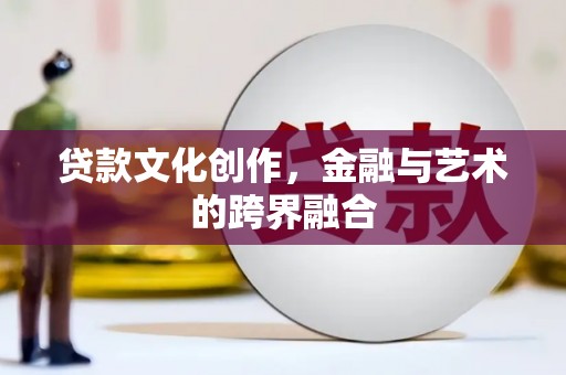 萝北贷款文化创作，金融与艺术的跨界融合