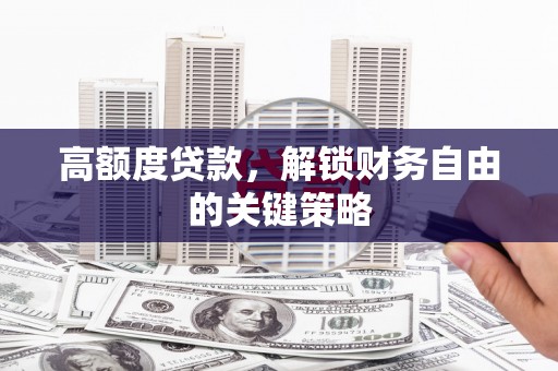 萝北高额度贷款，解锁财务自由的关键策略
