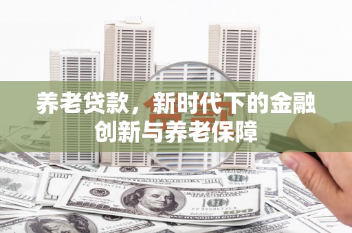 萝北养老贷款，新时代下的金融创新与养老保障
