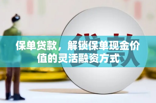 萝北保单贷款，解锁保单现金价值的灵活融资方式