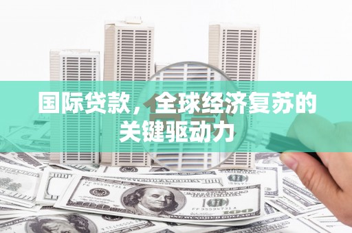萝北国际贷款，全球经济复苏的关键驱动力