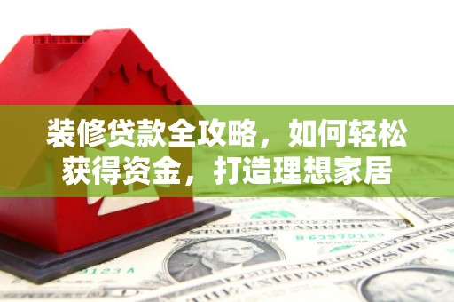 萝北装修贷款全攻略，如何轻松获得资金，打造理想家居