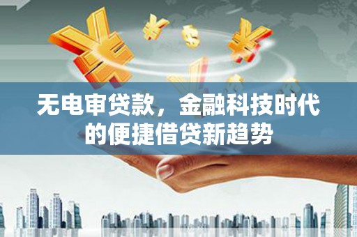 萝北无电审贷款，金融科技时代的便捷借贷新趋势