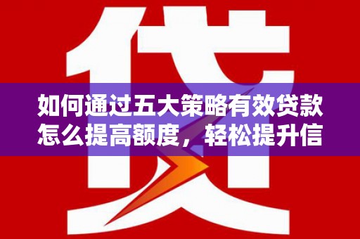 萝北如何通过五大策略有效贷款怎么提高额度，轻松提升信用价值