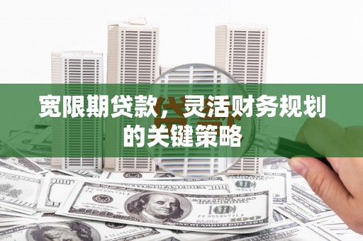 萝北宽限期贷款，灵活财务规划的关键策略