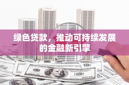 萝北绿色贷款，推动可持续发展的金融新引擎