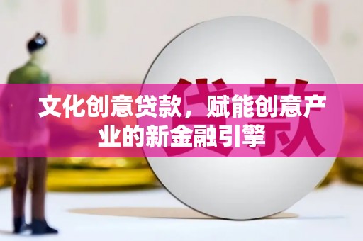 萝北文化创意贷款，赋能创意产业的新金融引擎