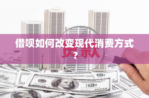 萝北借呗如何改变现代消费方式？