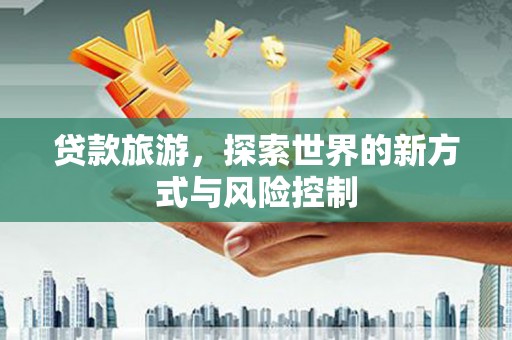 萝北贷款旅游，探索世界的新方式与风险控制