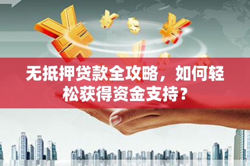 萝北无抵押贷款全攻略，如何轻松获得资金支持？