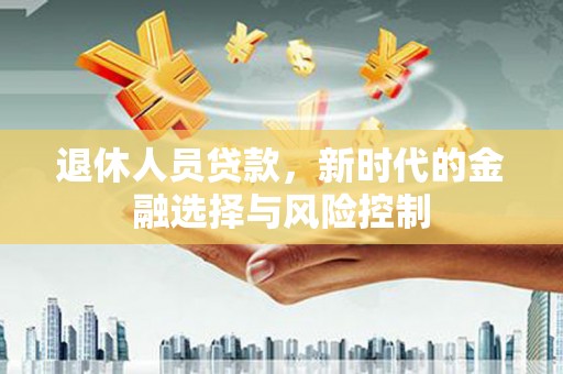 萝北退休人员贷款，新时代的金融选择与风险控制