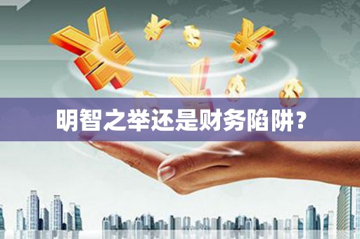 萝北明智之举还是财务陷阱？