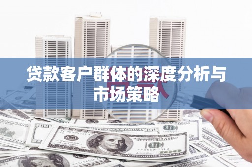 萝北贷款客户群体的深度分析与市场策略