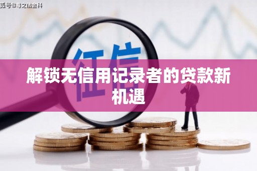 萝北解锁无信用记录者的贷款新机遇