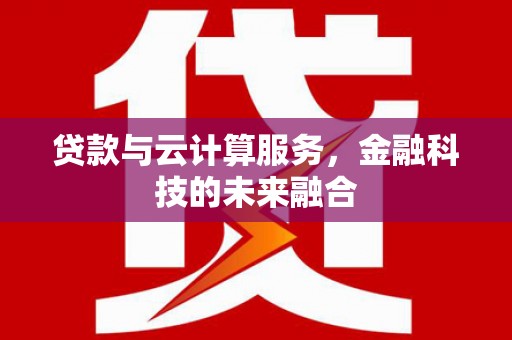 萝北贷款与云计算服务，金融科技的未来融合