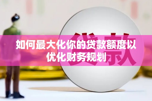 萝北如何最大化你的贷款额度以优化财务规划