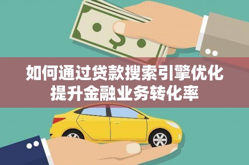 萝北如何通过贷款搜索引擎优化提升金融业务转化率