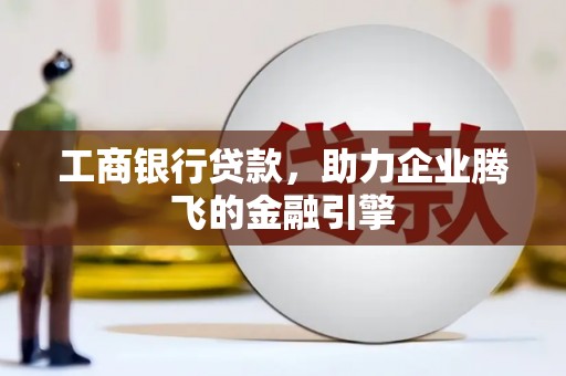 萝北工商银行贷款，助力企业腾飞的金融引擎