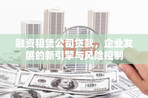 萝北融资租赁公司贷款，企业发展的新引擎与风险控制