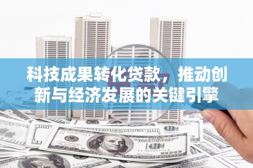 萝北科技成果转化贷款，推动创新与经济发展的关键引擎