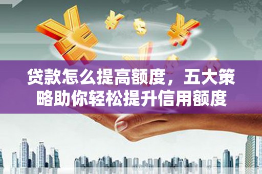 萝北贷款怎么提高额度，五大策略助你轻松提升信用额度