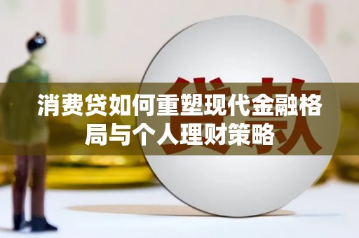 萝北消费贷如何重塑现代金融格局与个人理财策略