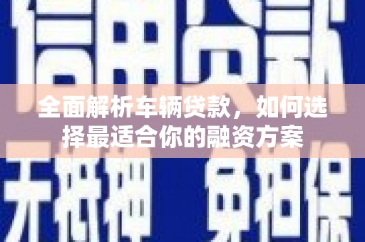 萝北全面解析车辆贷款，如何选择最适合你的融资方案