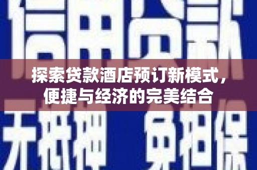 萝北探索贷款酒店预订新模式，便捷与经济的完美结合