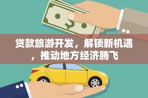 萝北贷款旅游开发，解锁新机遇，推动地方经济腾飞