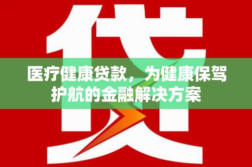 萝北医疗健康贷款，为健康保驾护航的金融解决方案