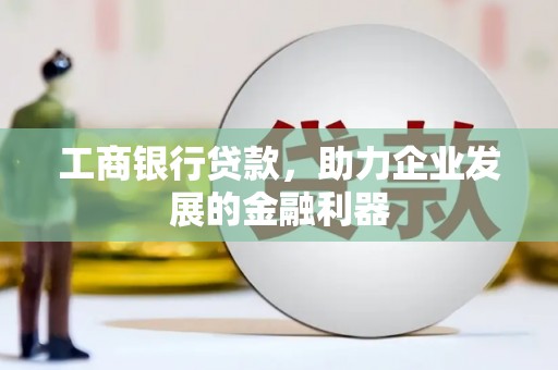 萝北工商银行贷款，助力企业发展的金融利器