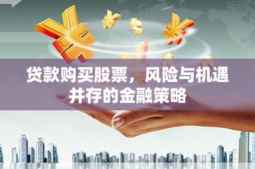 萝北贷款购买股票，风险与机遇并存的金融策略